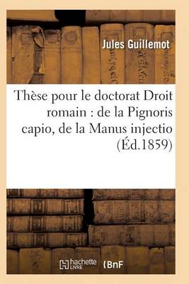 Th�se Pour Le Doctorat Par Jules Guillemot, Droit Romain: de la Pignoris Capio de la Manus Injectio - Sciences Sociales (Paperback)