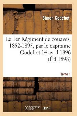 Le 1er R�giment de Zouaves, 1852-1895, Par Le Capitaine Godchot 14 Avril 1896 Tome 1 - Histoire (Paperback)