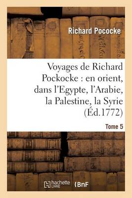 Voyages de Richard Pockocke: En Orient, Dans l'Egypte, l'Arabie, La Palestine, La Syrie. T. 5 - Histoire (Paperback)
