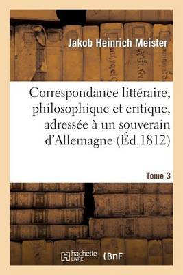 Correspondance Litteraire, Philosophique Et Critique, Adressee a Un Souverain D'Allemagne. Tome 3: , Depuis 1770 Jusqu'en 1782 - Litterature (Paperback)