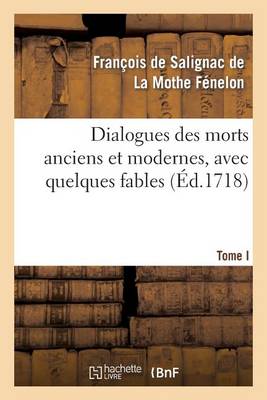 Dialogues Des Morts Anciens Et Modernes, Avec Quelques Fables. T. I: , Composez Pour L'Education D'Un Prince, Contenant Les Dialogues Des Anciens - Litterature (Paperback)