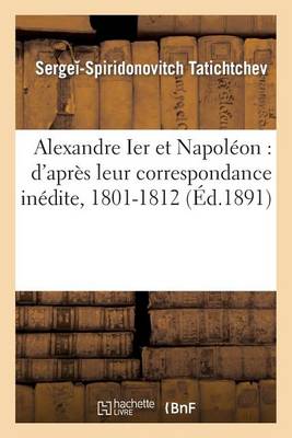 Alexandre Ier Et Napoleon: D'Apres Leur Correspondance Inedite, 1801-1812 - Histoire (Paperback)