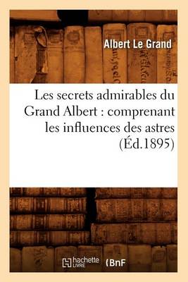 Les Secrets Admirables Du Grand Albert: Comprenant Les Influences Des Astres, (�d.1895) - Sciences (Paperback)