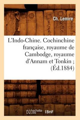 L'Indo-Chine. Cochinchine Fran�aise, Royaume de Cambodge, Royaume d'Annam Et Tonkin (�d.1884) - Histoire (Paperback)