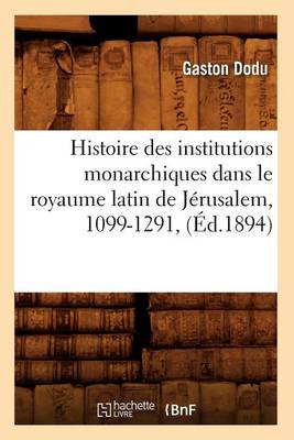 Histoire Des Institutions Monarchiques Dans Le Royaume Latin de J�rusalem, 1099-1291, (�d.1894) - Histoire (Paperback)
