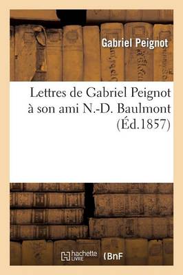 Lettres de Gabriel Peignot � Son Ami N.-D. Baulmont (�d.1857) - Histoire (Paperback)