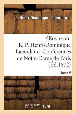 Oeuvres Du R. P. Henri-Dominique Lacordaire. T. V: , Conferences de Notre-Dame de Paris Et Conferences de Toulouse - Religion (Paperback)