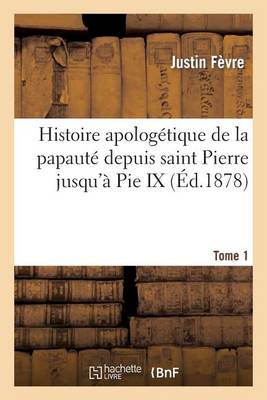 Histoire Apolog�tique de la Papaut� Depuis Saint Pierre Jusqu'� Pie IX. Tome 1 - Religion (Paperback)
