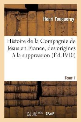 Histoire de la Compagnie de J sus En France, Des Origines La Suppression (1528-1762) Tome 1 - Religion (Paperback)
