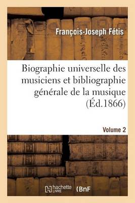 Biographie Universelle Des Musiciens Et Bibliographie G�n�rale de la Musique. Vol. 2 - Arts (Paperback)