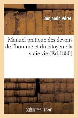 Manuel Pratique Des Devoirs de l'Homme Et Du Citoyen: La Vraie Vie (�d.1880) - Philosophie (Paperback)