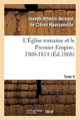 L' glise Romaine Et Le Premier Empire, 1800-1814. T. 4 - Religion (Paperback)
