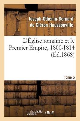 L' glise Romaine Et Le Premier Empire, 1800-1814. T. 5 - Religion (Paperback)
