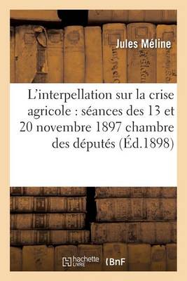 Interpellation Crise Agricole: Discours de M. M�line, Dans Les S�ances Des 13 Et 20 Novembre 1897 - Sciences Sociales (Paperback)