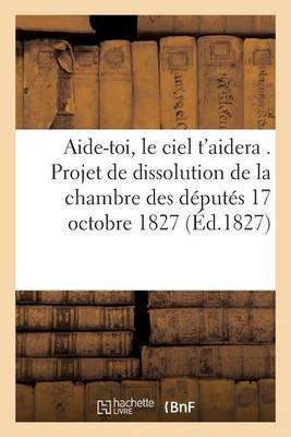 Aide-Toi, Le Ciel t'Aidera . Sur Le Projet de Dissolution de la Chambre Des D�put�s 17 Octobre 1827 - Sciences Sociales (Paperback)
