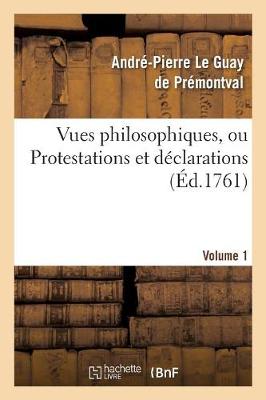 Vues Philosophiques. Vol. 1: , Ou Protestations Et Declarations Sur Les Principaux Objets Des Connoissances Humaines - Philosophie (Paperback)