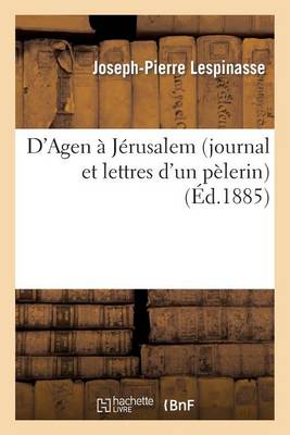D'Agen a Jerusalem (Journal Et Lettres D'Un Pelerin), Recits Du Iiie Pelerinage de Penitence: (22 Avril-10 Juin 1884) - Religion (Paperback)