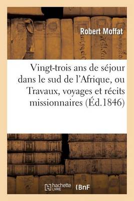 Vingt-Trois ANS de S�jour Dans Le Sud de l'Afrique, Ou Travaux, Voyages Et R�cits Missionnaires - Religion (Paperback)