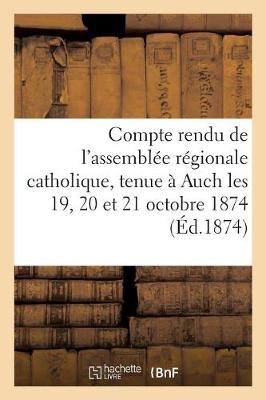 Compte Rendu de l'Assembl�e R�gionale Catholique, Tenue � Auch Les 19, 20 Et 21 Octobre 1874 - Religion (Paperback)