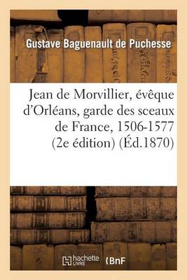 Jean de Morvillier, v que d'Orl ans, Garde Des Sceaux de France, 1506-1577: tude Sur La Politique - Histoire (Paperback)