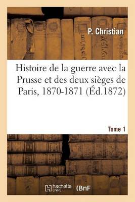 Histoire de la Guerre Avec La Prusse Et Des Deux Si�ges de Paris, 1870-1871. Tome 1 - Histoire (Paperback)