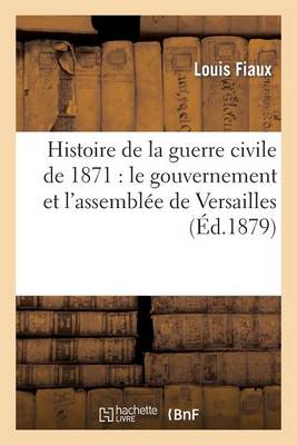 Histoire de la Guerre Civile de 1871: Le Gouvernement Et l'Assembl�e de Versailles - Histoire (Paperback)