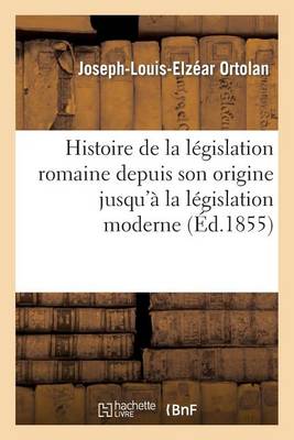 Histoire de la L�gislation Romaine Depuis Son Origine Jusqu'� La L�gislation Moderne, Suivie - Histoire (Paperback)