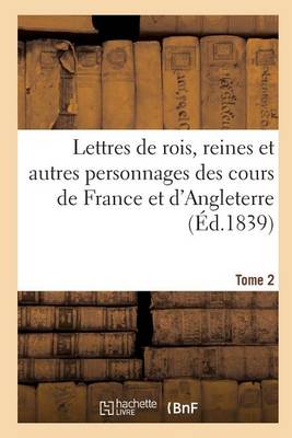Lettres de Rois, Reines Et Autres Personnages Des Cours de France Et d'Angleterre. Tome 2 - Histoire (Paperback)
