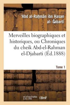 Merveilles Biographiques Et Historiques, Ou Chroniques Du Cheik Abd-El-Rahman El-Djabarti. Tome 1 - Histoire (Paperback)