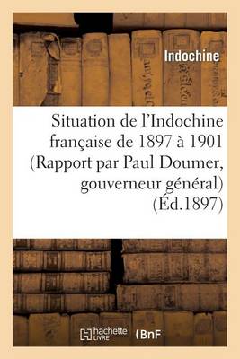 Situation de l'Indochine Fran�aise de 1897 � 1901 (Rapport Par Paul Doumer, Gouverneur G�n�ral) - Histoire (Paperback)