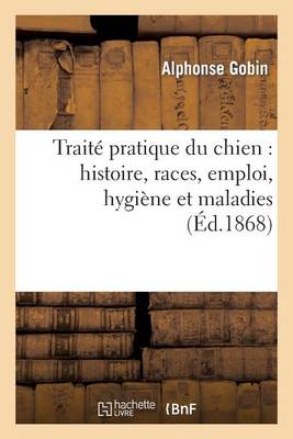 Trait� Pratique Du Chien: Histoire, Races, Emploi, Hygi�ne Et Maladies - Sciences (Paperback)
