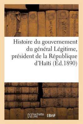 Histoire Du Gouvernement Du G�n�ral L�gitime, Pr�sident de la R�publique d'Ha�ti (23 Ao�t 1890) - Histoire (Paperback)