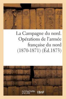 La Campagne Du Nord. Op�rations de l'Arm�e Fran�aise Du Nord (1870-1871). Avec Cartes - Sciences Sociales (Paperback)