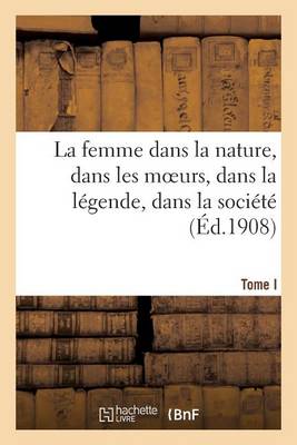 La Femme Dans La Nature, Dans Les Moeurs, Dans La L�gende, Dans La Soci�t�. Tome I - Sciences Sociales (Paperback)
