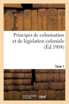 Principes de Colonisation Et de L�gislation Coloniale (3 Ao�t 1894). Edition 2, Tome 1 - Histoire (Paperback)