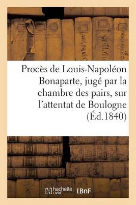 Proc�s de Louis-Napol�on Bonaparte, Jug� Par La Chambre Des Pairs, Sur l'Attentat de Boulogne - Histoire (Paperback)