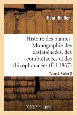 Histoire Des Plantes. Tome 6, Partie 3, Monographie Des Castan�ac�es, Des Combr�tac�es - Sciences (Paperback)