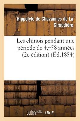 Les Chinois Pendant Une Periode de 4,458 Annees: Histoire, Gouvernement, Sciences, Arts: , Commerce, Industrie, Navigation, Moeurs Et Usages (2e Edition) - Histoire (Paperback)