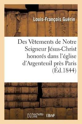 Des V�tements de Notre Seigneur J�sus-Christ Honor�s Dans l'�glise d'Argenteuil - Histoire (Paperback)