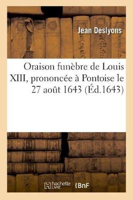 Oraison Fun�bre de Louis XIII, Prononc�e � Pontoise Le 27 Aout 1643, Par Jean Des Lyons - Histoire (Paperback)