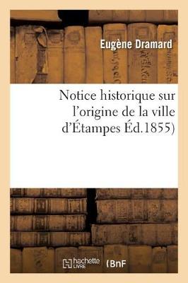 Notice Historique Sur l'Origine de la Ville d'�tampes, Par E. Dramard, - Histoire (Paperback)