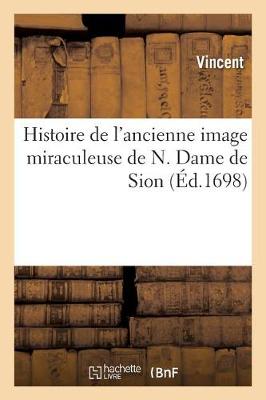 Histoire de l'Ancienne Image Miraculeuse de N. Dame de Sion, - Histoire (Paperback)