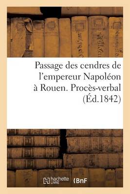 Passage Des Cendres de l'Empereur Napol�on � Rouen. Proc�s-Verbal - Histoire (Paperback)