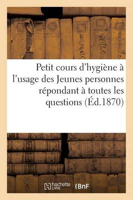 Petit Cours D'Hygiene A L'Usage Des Jeunes Personnes Repondant a Toutes Les Questions Faites: Aux Aspirantes Au Brevet de Capacite Pour L'Enseignement Primaire Superieur - Sciences (Paperback)