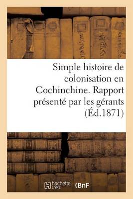 Simple Histoire de Colonisation En Cochinchine. Rapport Pr�sent� Par Les G�rants Aux Commanditaires - Histoire (Paperback)