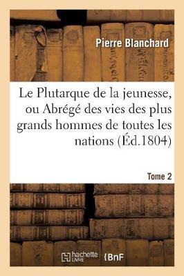 Le Plutarque de la Jeunesse, Ou Abr�g� Des Vies Des Plus Grands Hommes de Toutes Les Nations. Tome 2 (Paperback)