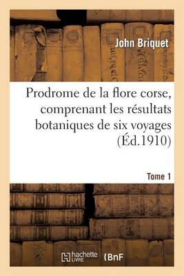 Prodrome de la Flore Corse, Comprenant Les R�sultats Botaniques de Six Voyages Ex�cut�s. Tome 1 - Sciences (Paperback)