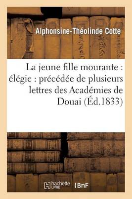 La Jeune Fille Mourante: �l�gie: Pr�c�d�e de Plusieurs Lettres Des Acad�mies de Douai - Litterature (Paperback)