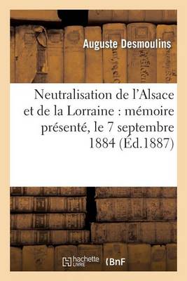 Neutralisation de l'Alsace Et de la Lorraine: M�moire Pr�sent�, Le 7 Septembre 1884 - Histoire (Paperback)