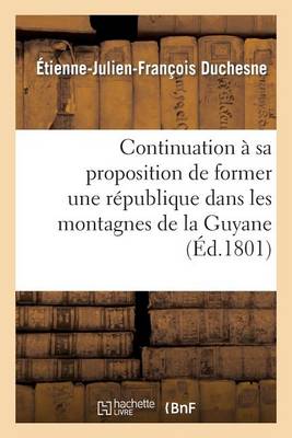 Continuation � Sa Proposition de Former Une R�publique Dans Les Montagnes de la Guyane Fran�aise - Histoire (Paperback)